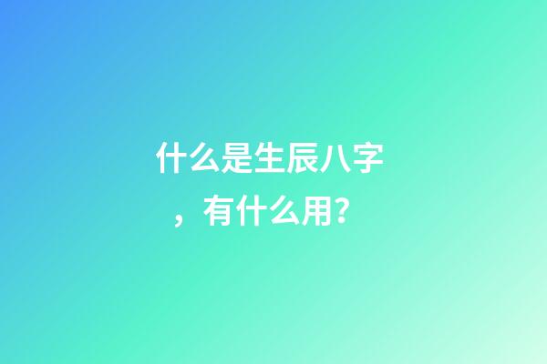 什么是生辰八字，有什么用？